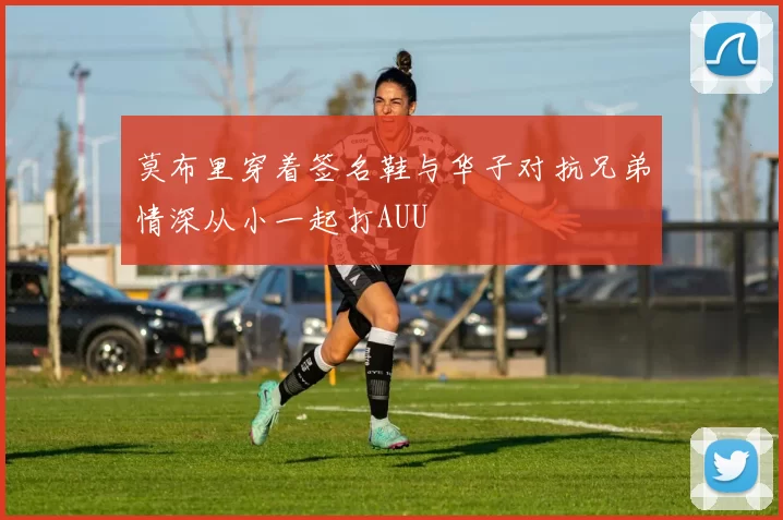 莫布里穿着签名鞋与华子对抗兄弟情深从小一起打AUU
