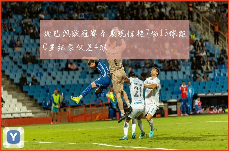 姆巴佩欧冠赛季表现惊艳7场13球距C罗纪录仅差4球
