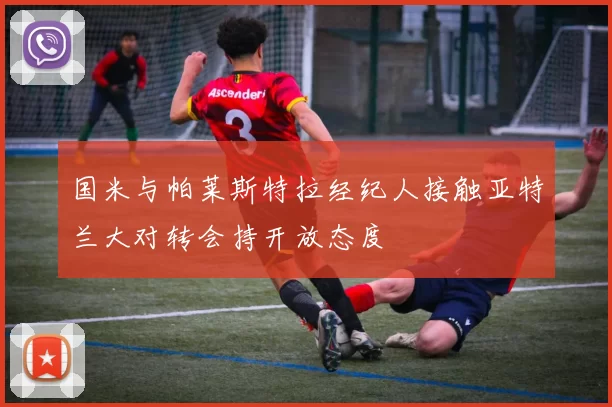 国米与帕莱斯特拉经纪人接触亚特兰大对转会持开放态度