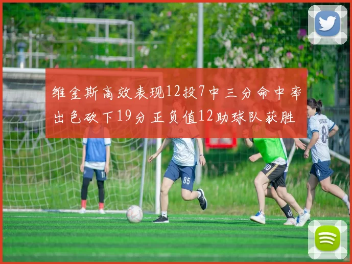 维金斯高效表现12投7中三分命中率出色砍下19分正负值12助球队获胜