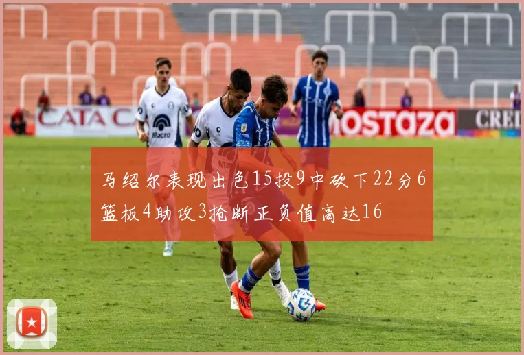 马绍尔表现出色15投9中砍下22分6篮板4助攻3抢断正负值高达16