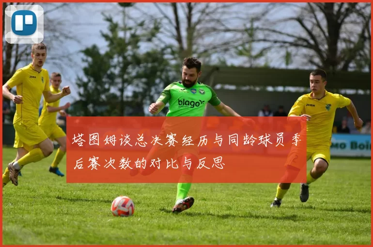 塔图姆谈总决赛经历与同龄球员季后赛次数的对比与反思