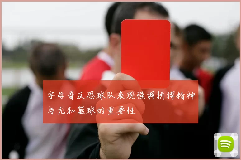 字母哥反思球队表现强调拼搏精神与无私篮球的重要性